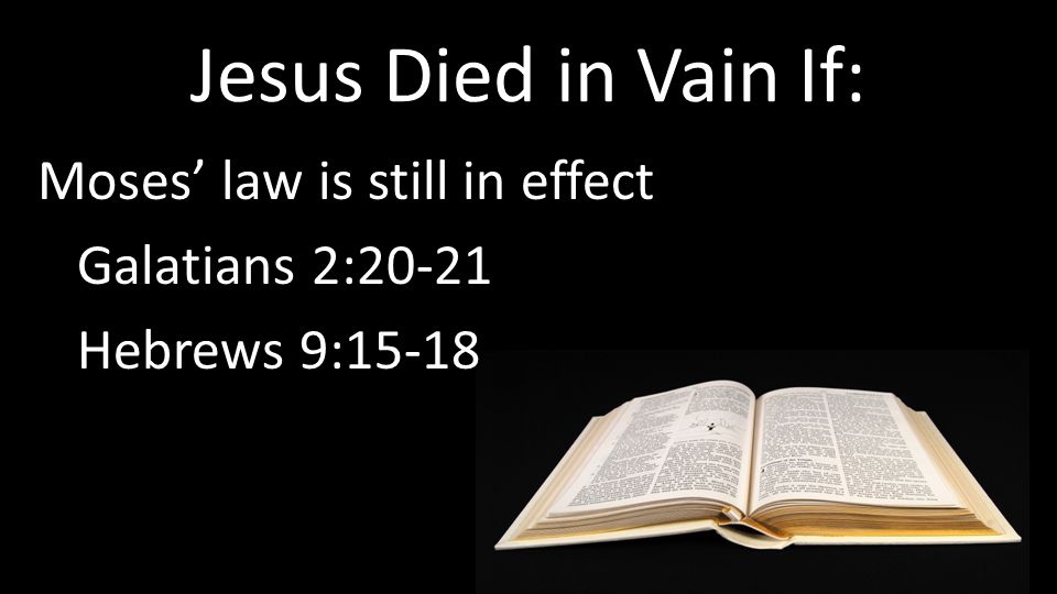 Jesus Died in Vain If: Moses’ law is still in effect Galatians 2:20-21 Hebrews 9:15-18