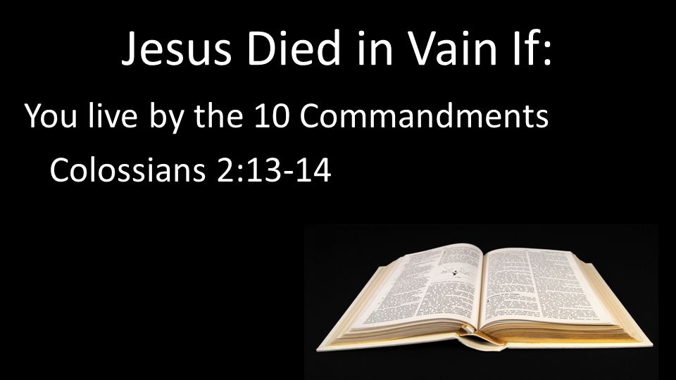 Jesus Died in Vain If: You live by the 10 Commandments Colossians 2:13-14