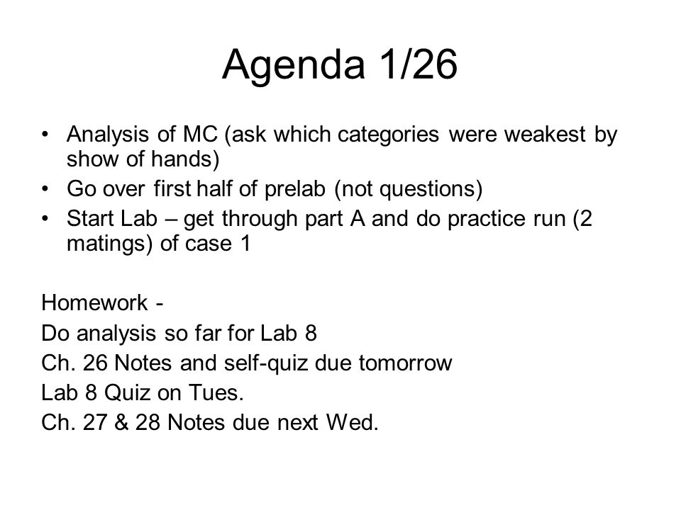 Agenda 1/26 Analysis of MC (ask which categories were weakest by show of hands) Go over first half of prelab (not questions) Start Lab – get through part A and do practice run (2 matings) of case 1 Homework - Do analysis so far for Lab 8 Ch.