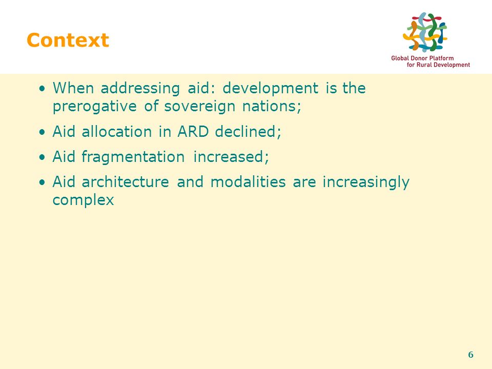 6 Context When addressing aid: development is the prerogative of sovereign nations; Aid allocation in ARD declined; Aid fragmentation increased; Aid architecture and modalities are increasingly complex