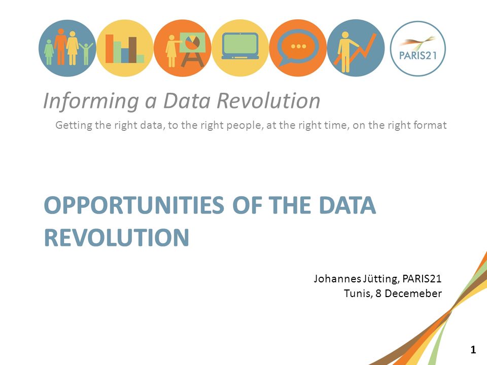 1 Informing a Data Revolution Getting the right data, to the right people, at the right time, on the right format Johannes Jütting, PARIS21 Tunis, 8 Decemeber