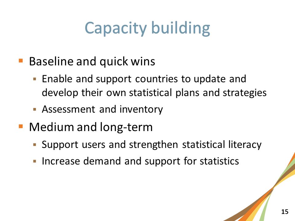 15  Baseline and quick wins  Enable and support countries to update and develop their own statistical plans and strategies  Assessment and inventory  Medium and long-term  Support users and strengthen statistical literacy  Increase demand and support for statistics