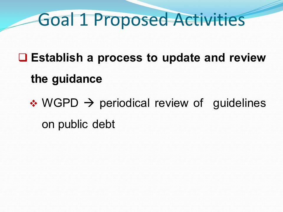 Goal 1 Proposed Activities  Establish a process to update and review the guidance  WGPD  periodical review of guidelines on public debt