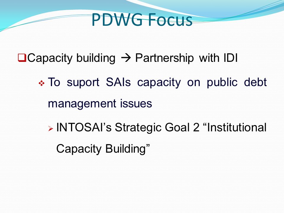 PDWG Focus  Capacity building  Partnership with IDI  To suport SAIs capacity on public debt management issues  INTOSAI’s Strategic Goal 2 Institutional Capacity Building