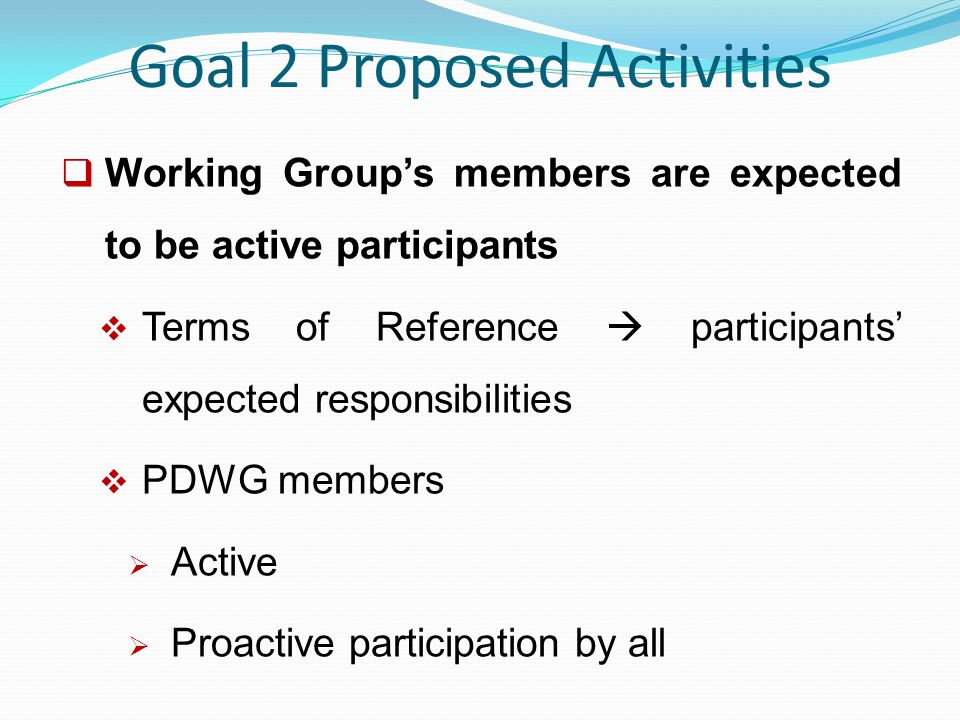 Goal 2 Proposed Activities  Working Group’s members are expected to be active participants  Terms of Reference  participants’ expected responsibilities  PDWG members  Active  Proactive participation by all
