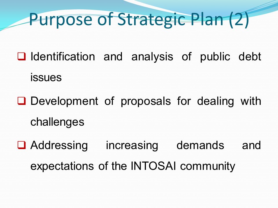 Purpose of Strategic Plan (2)  Identification and analysis of public debt issues  Development of proposals for dealing with challenges  Addressing increasing demands and expectations of the INTOSAI community