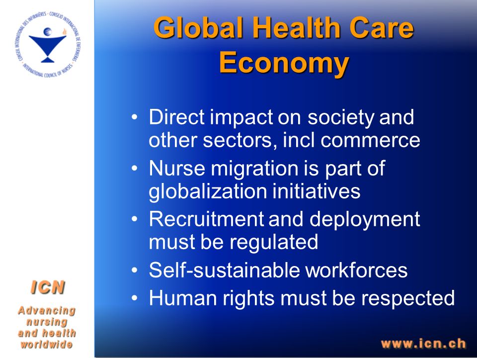 Global Health Care Economy Direct impact on society and other sectors, incl commerce Nurse migration is part of globalization initiatives Recruitment and deployment must be regulated Self-sustainable workforces Human rights must be respected