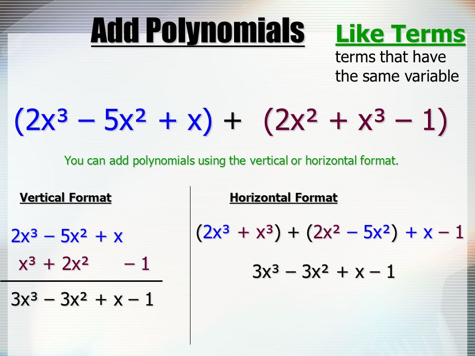 Add Polynomials (2x² + x³ – 1) (2x² + x³ – 1) Like Terms terms that have the same variable (2x³ – 5x² + x) + (2x³ – 5x² + x) + You can add polynomials using the vertical or horizontal format.