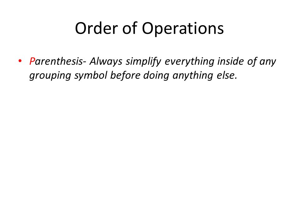 Order of Operations Parenthesis- Always simplify everything inside of any grouping symbol before doing anything else.