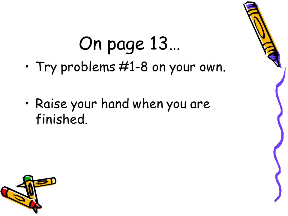 On page 13… Try problems #1-8 on your own. Raise your hand when you are finished.
