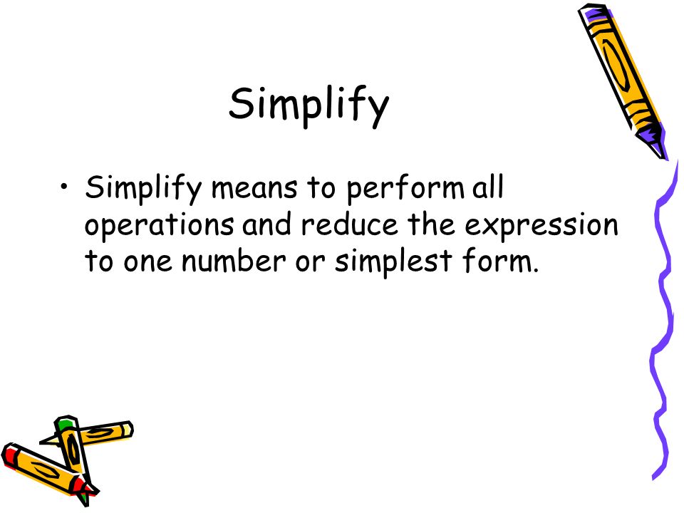 Simplify Simplify means to perform all operations and reduce the expression to one number or simplest form.