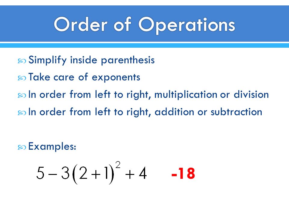  Simplify inside parenthesis  Take care of exponents  In order from left to right, multiplication or division  In order from left to right, addition or subtraction  Examples: -18