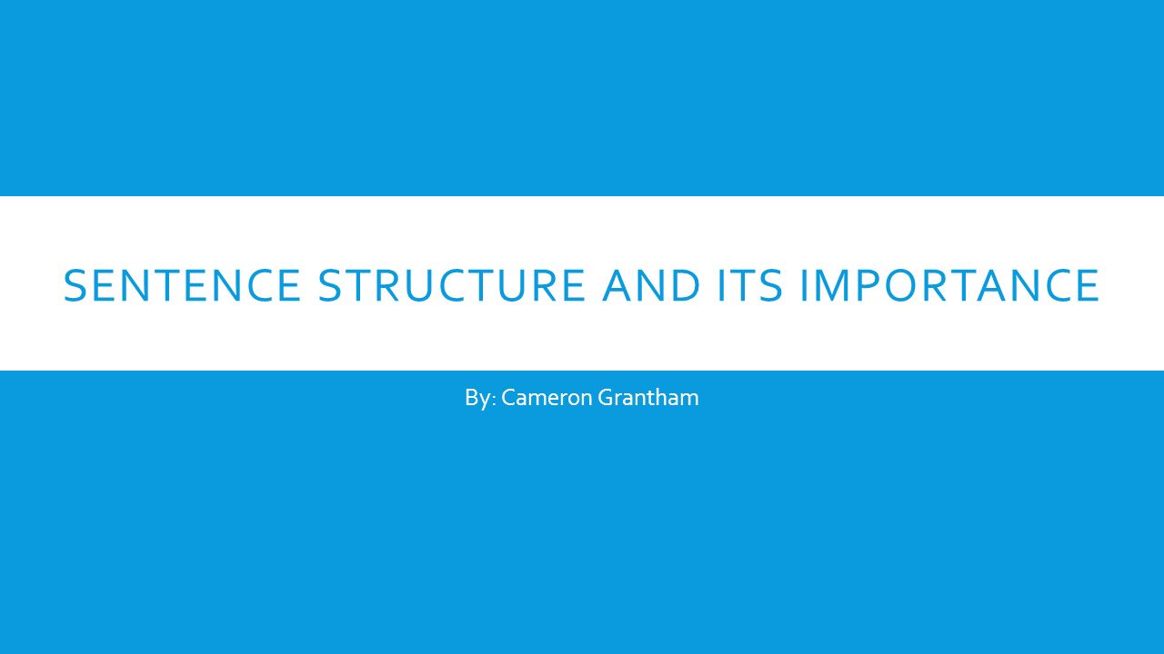 SENTENCE STRUCTURE AND ITS IMPORTANCE By: Cameron Grantham