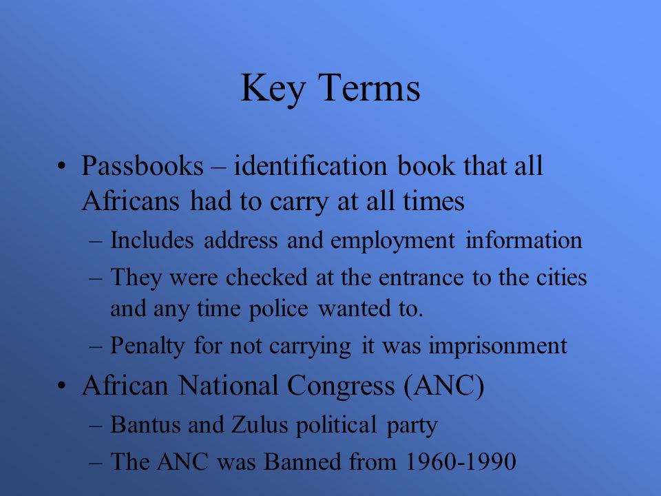 Key Terms Passbooks – identification book that all Africans had to carry at all times –Includes address and employment information –They were checked at the entrance to the cities and any time police wanted to.