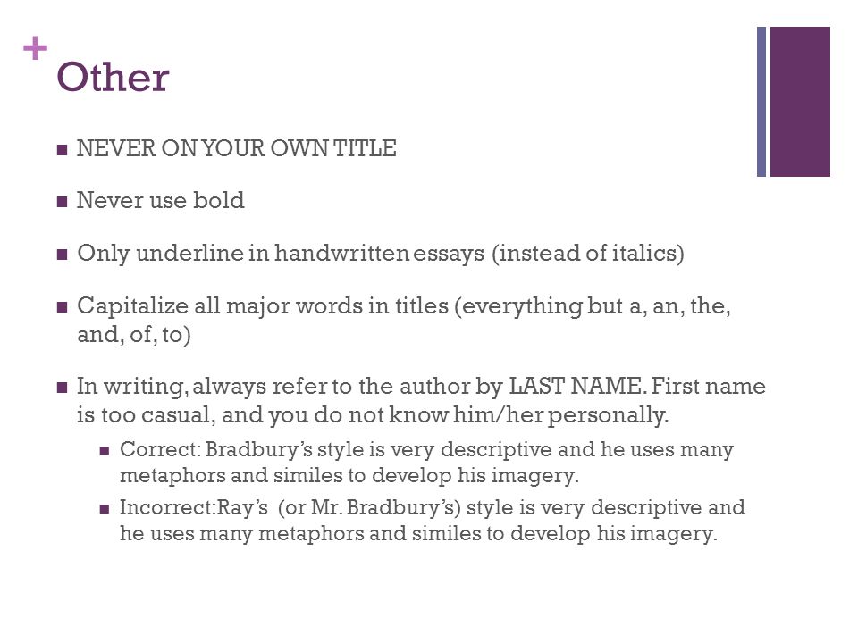 + Other NEVER ON YOUR OWN TITLE Never use bold Only underline in handwritten essays (instead of italics) Capitalize all major words in titles (everything but a, an, the, and, of, to) In writing, always refer to the author by LAST NAME.
