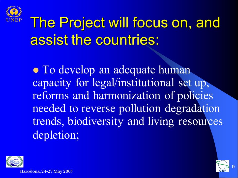 Barcelona, May The Project will focus on, and assist the countries: To develop an adequate human capacity for legal/institutional set up, reforms and harmonization of policies needed to reverse pollution degradation trends, biodiversity and living resources depletion ;
