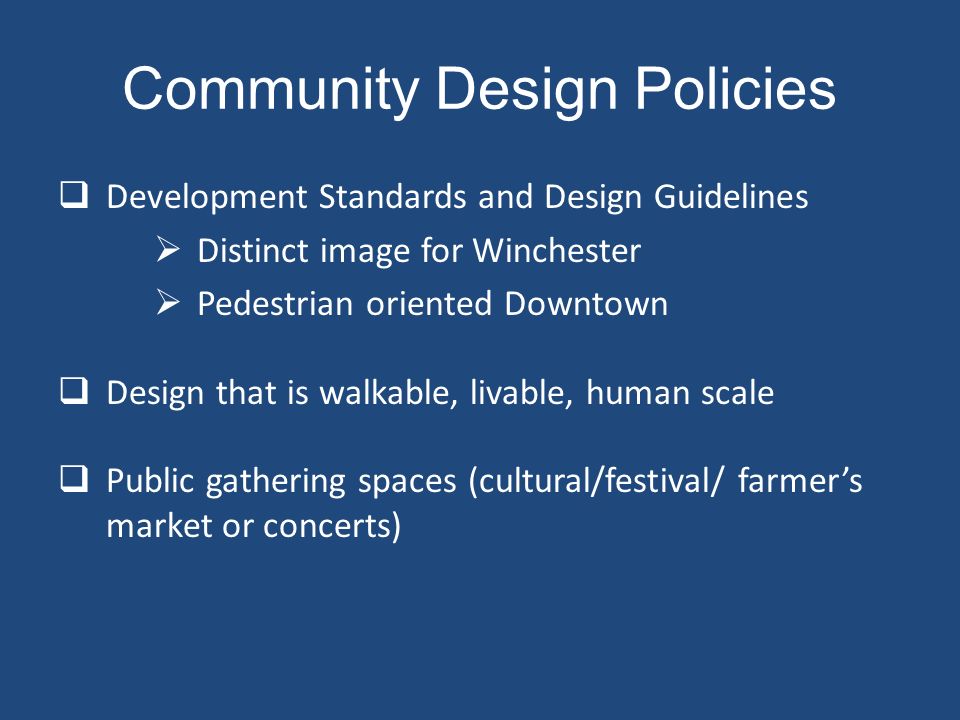 Community Design Policies  Development Standards and Design Guidelines  Distinct image for Winchester  Pedestrian oriented Downtown  Design that is walkable, livable, human scale  Public gathering spaces (cultural/festival/ farmer’s market or concerts)