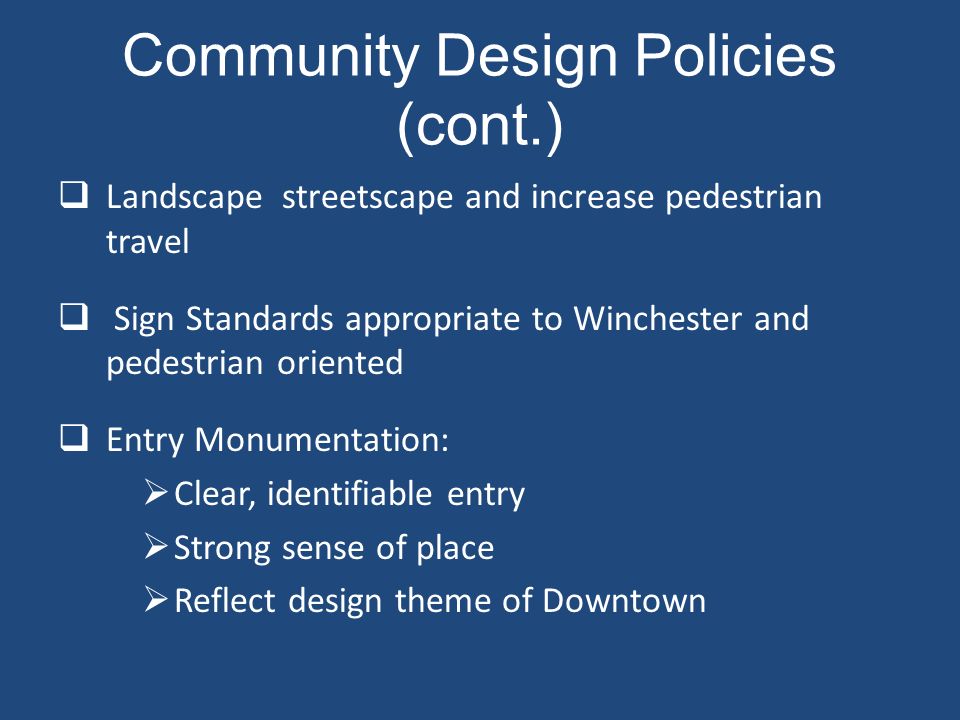 Community Design Policies (cont.)  Landscape streetscape and increase pedestrian travel  Sign Standards appropriate to Winchester and pedestrian oriented  Entry Monumentation:  Clear, identifiable entry  Strong sense of place  Reflect design theme of Downtown