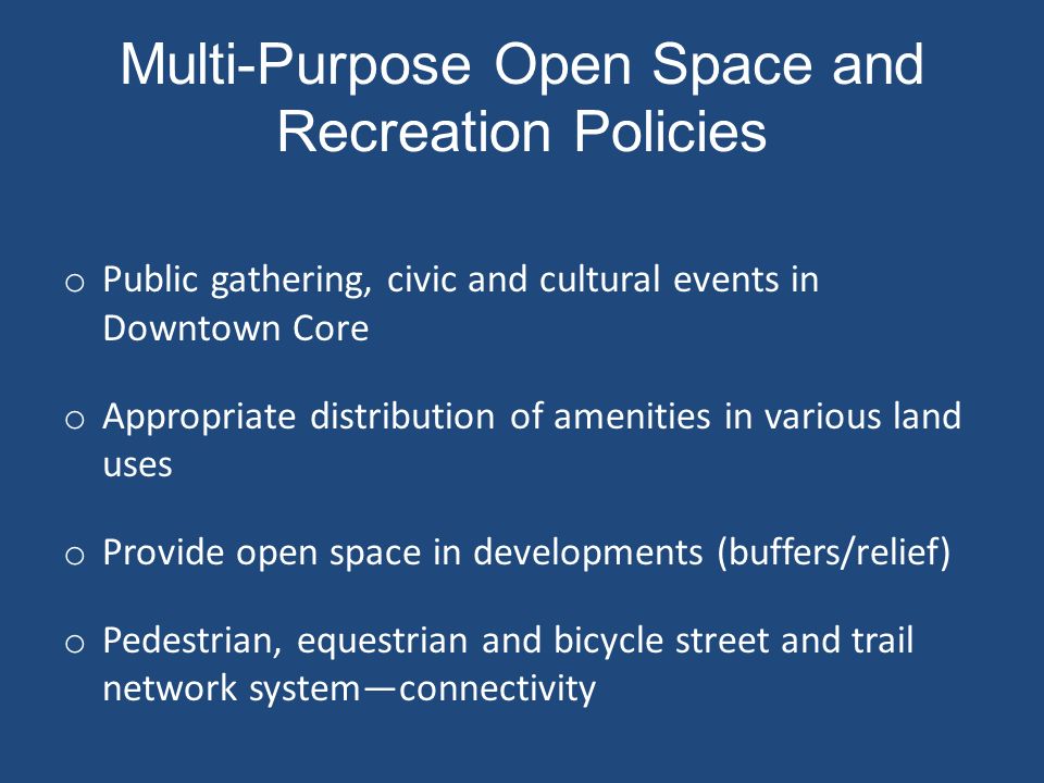 Multi-Purpose Open Space and Recreation Policies o Public gathering, civic and cultural events in Downtown Core o Appropriate distribution of amenities in various land uses o Provide open space in developments (buffers/relief) o Pedestrian, equestrian and bicycle street and trail network system—connectivity
