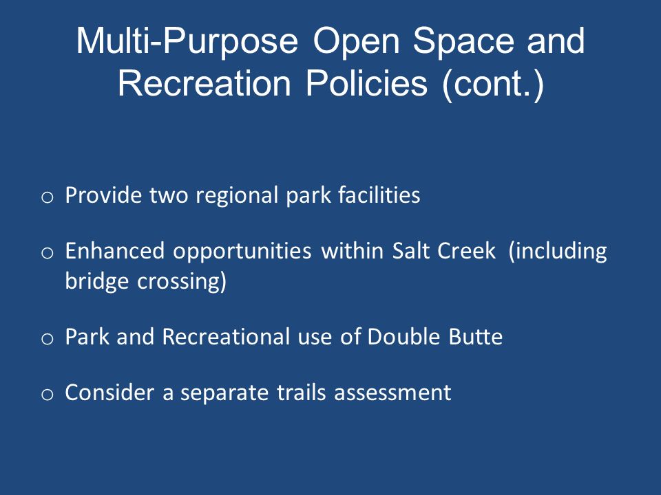 Multi-Purpose Open Space and Recreation Policies (cont.) o Provide two regional park facilities o Enhanced opportunities within Salt Creek (including bridge crossing) o Park and Recreational use of Double Butte o Consider a separate trails assessment