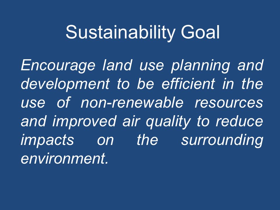 Sustainability Goal Encourage land use planning and development to be efficient in the use of non-renewable resources and improved air quality to reduce impacts on the surrounding environment.
