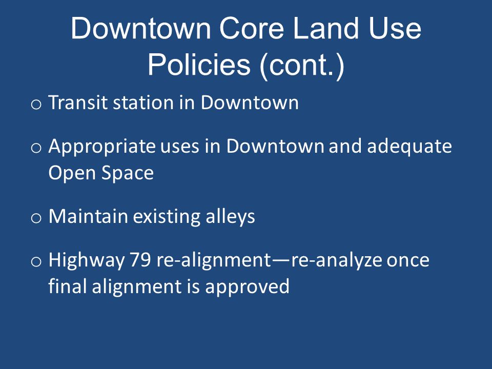 Downtown Core Land Use Policies (cont.) o Transit station in Downtown o Appropriate uses in Downtown and adequate Open Space o Maintain existing alleys o Highway 79 re-alignment—re-analyze once final alignment is approved