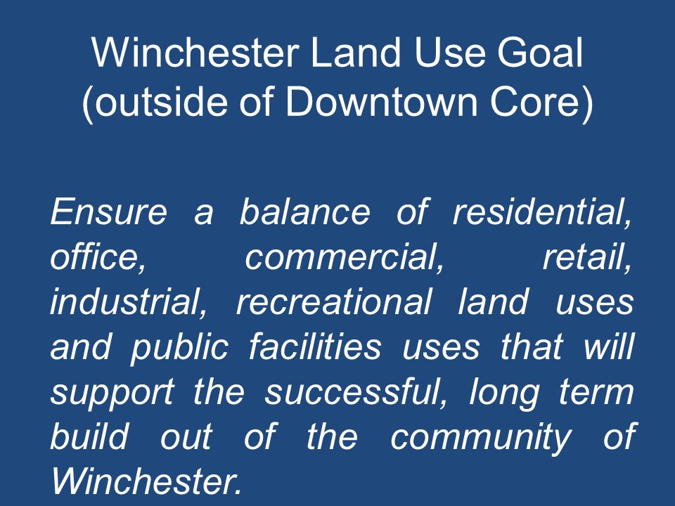 Winchester Land Use Goal (outside of Downtown Core) Ensure a balance of residential, office, commercial, retail, industrial, recreational land uses and public facilities uses that will support the successful, long term build out of the community of Winchester.