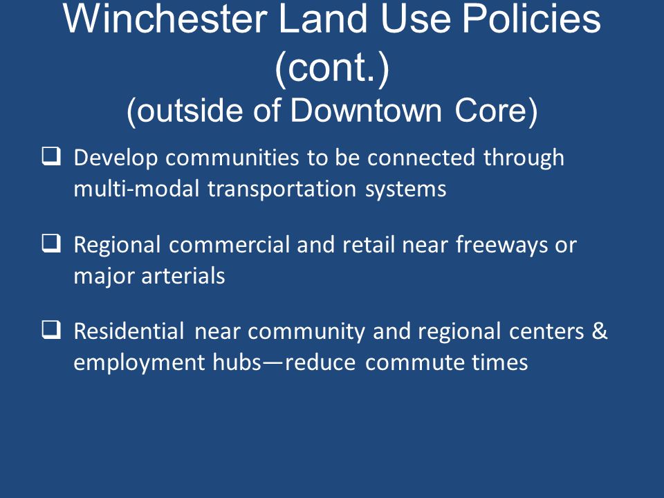 Winchester Land Use Policies (cont.) (outside of Downtown Core)  Develop communities to be connected through multi-modal transportation systems  Regional commercial and retail near freeways or major arterials  Residential near community and regional centers & employment hubs—reduce commute times