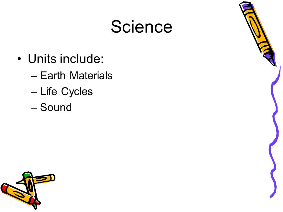 Science Units include: –Earth Materials –Life Cycles –Sound