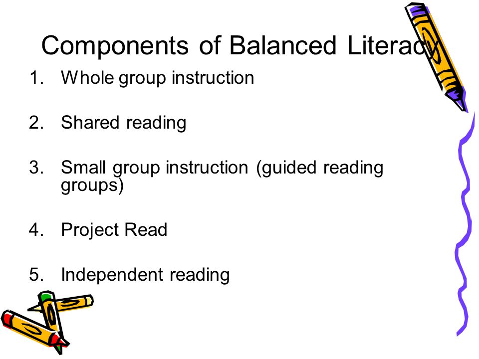 Components of Balanced Literacy 1.Whole group instruction 2.Shared reading 3.Small group instruction (guided reading groups) 4.Project Read 5.Independent reading