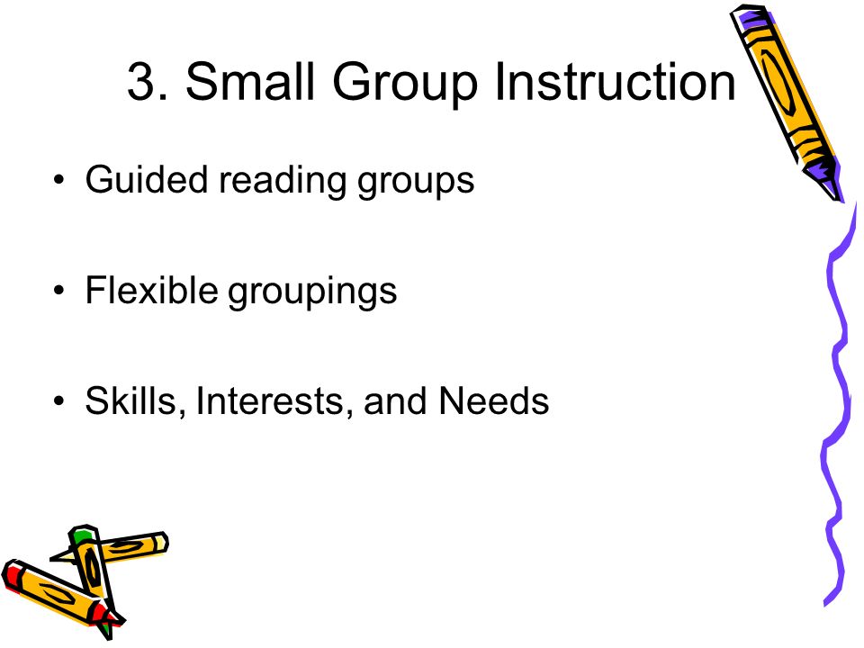 3. Small Group Instruction Guided reading groups Flexible groupings Skills, Interests, and Needs