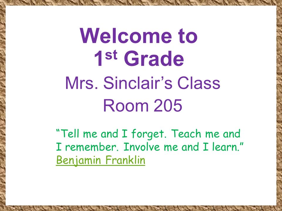 Welcome to 1 st Grade Mrs. Sinclair’s Class Room 205 Tell me and I forget.