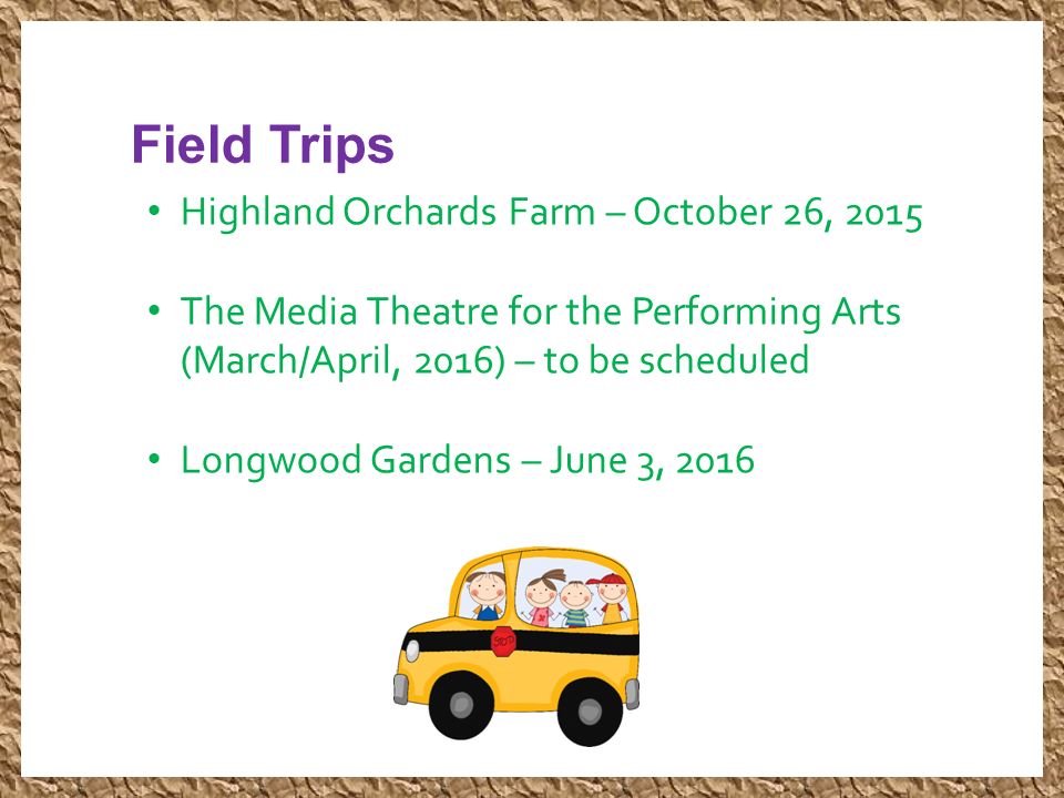 Field Trips Highland Orchards Farm – October 26, 2015 The Media Theatre for the Performing Arts (March/April, 2016) – to be scheduled Longwood Gardens – June 3, 2016