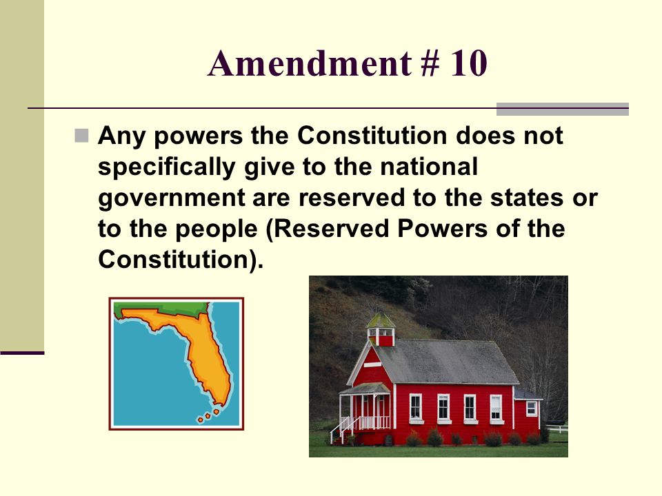 Amendment # 10 Any powers the Constitution does not specifically give to the national government are reserved to the states or to the people (Reserved Powers of the Constitution).