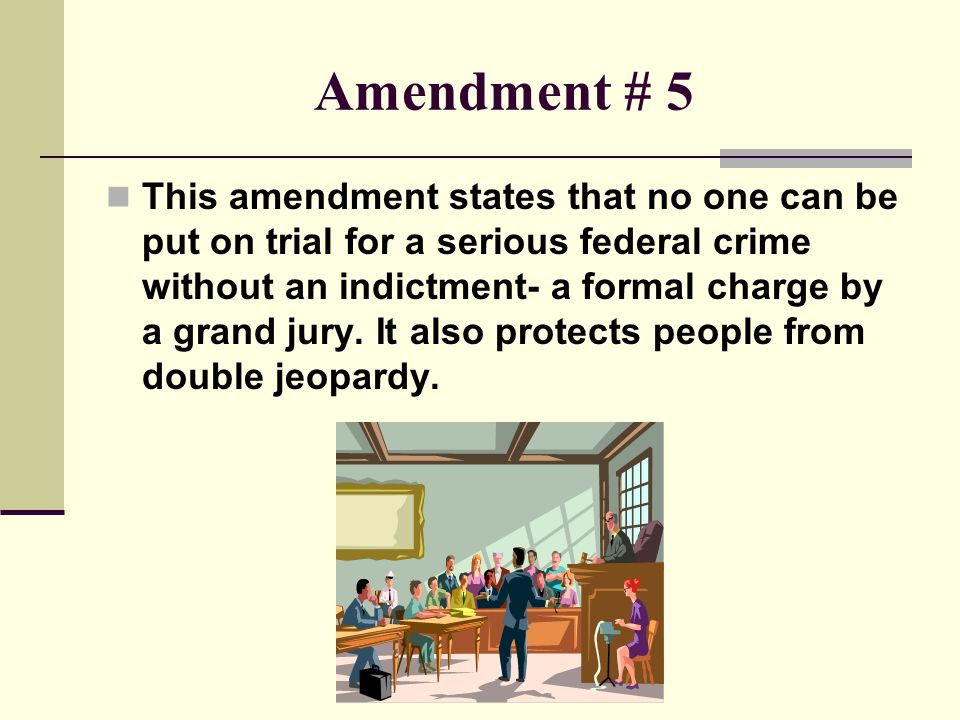 Amendment # 5 This amendment states that no one can be put on trial for a serious federal crime without an indictment- a formal charge by a grand jury.