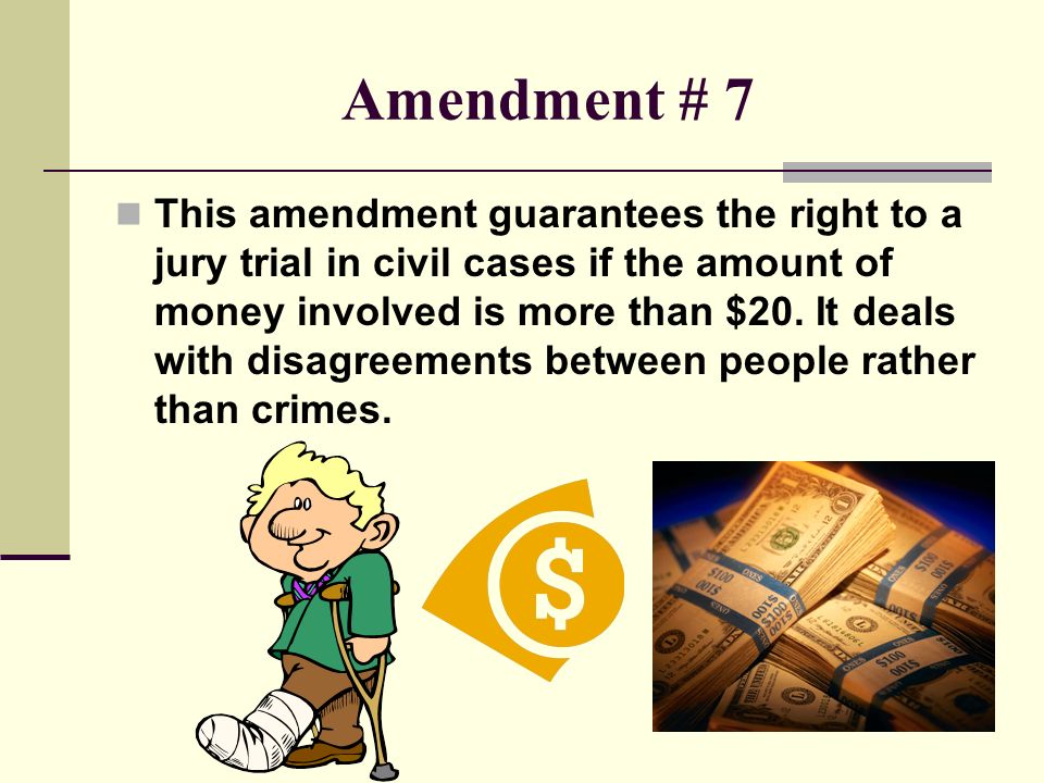Amendment # 7 This amendment guarantees the right to a jury trial in civil cases if the amount of money involved is more than $20.