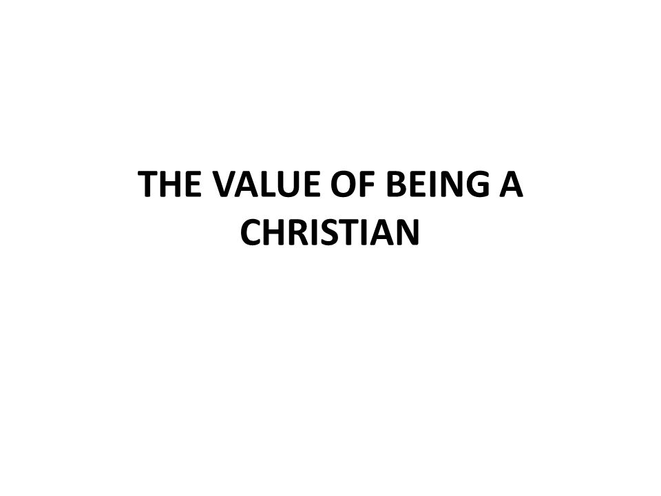 THE VALUE OF BEING A CHRISTIAN