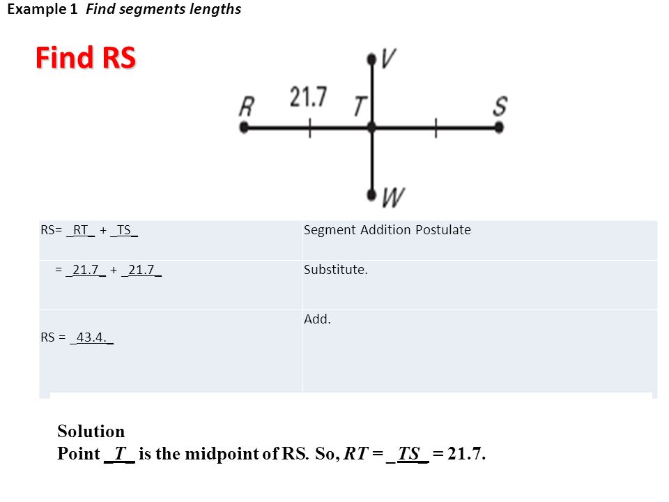 Example 1 Find segments lengths RS= _RT_ + _TS_Segment Addition Postulate = _21.7_ + _21.7_Substitute.