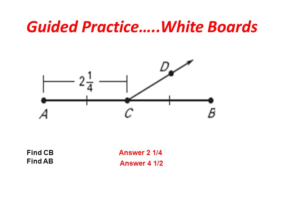 Guided Practice…..White Boards Answer 4 1/2 Find CB Find AB Answer 2 1/4