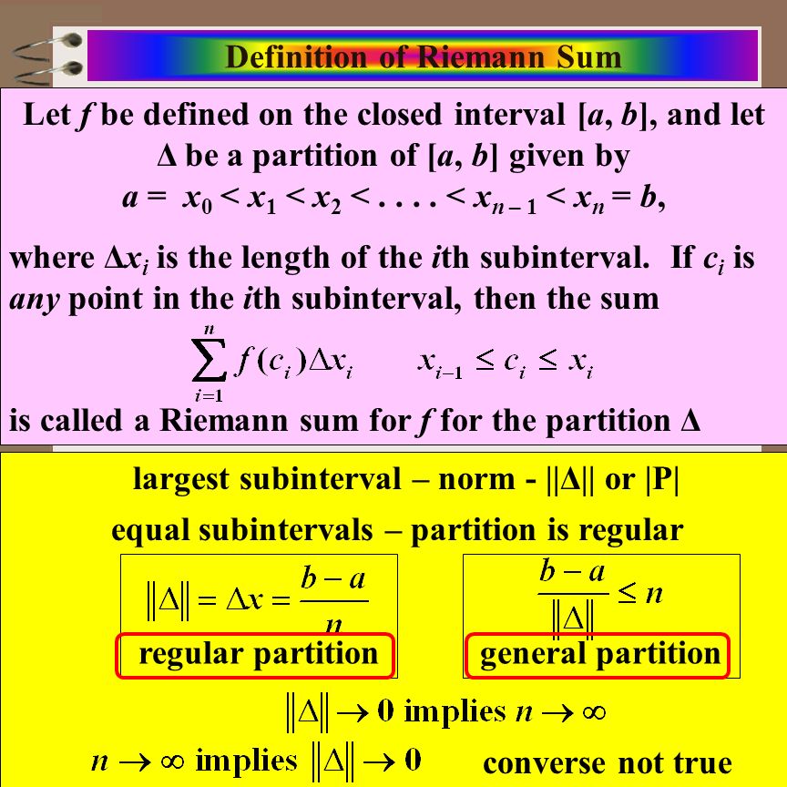 Aim: Riemann Sums & Definite Integrals Course: Calculus Definition of Riemann Sum Let f be defined on the closed interval [a, b], and let Δ be a partition of [a, b] given by a = x 0 < x 1 < x 2 <....