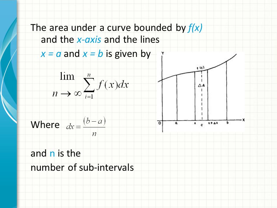 The area under a curve bounded by f(x) and the x-axis and the lines x = a and x = b is given by Where and n is the number of sub-intervals