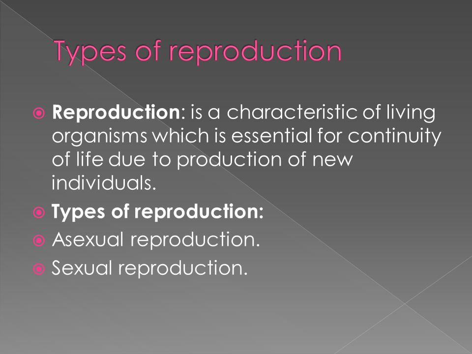  Reproduction : is a characteristic of living organisms which is essential for continuity of life due to production of new individuals.