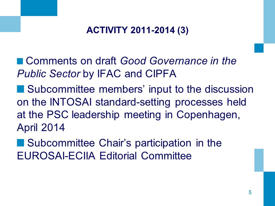 5 ACTIVITY (3) Comments on draft Good Governance in the Public Sector by IFAC and CIPFA Subcommittee members’ input to the discussion on the INTOSAI standard-setting processes held at the PSC leadership meeting in Copenhagen, April 2014 Subcommittee Chair’s participation in the EUROSAI-ECIIA Editorial Committee