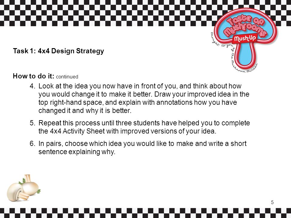 Task 1: 4x4 Design Strategy How to do it: continued 4.Look at the idea you now have in front of you, and think about how you would change it to make it better.