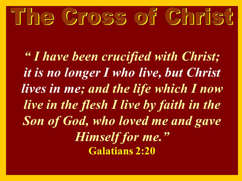 I have been crucified with Christ; it is no longer I who live, but Christ lives in me; and the life which I now live in the flesh I live by faith in the Son of God, who loved me and gave Himself for me. Galatians 2:20