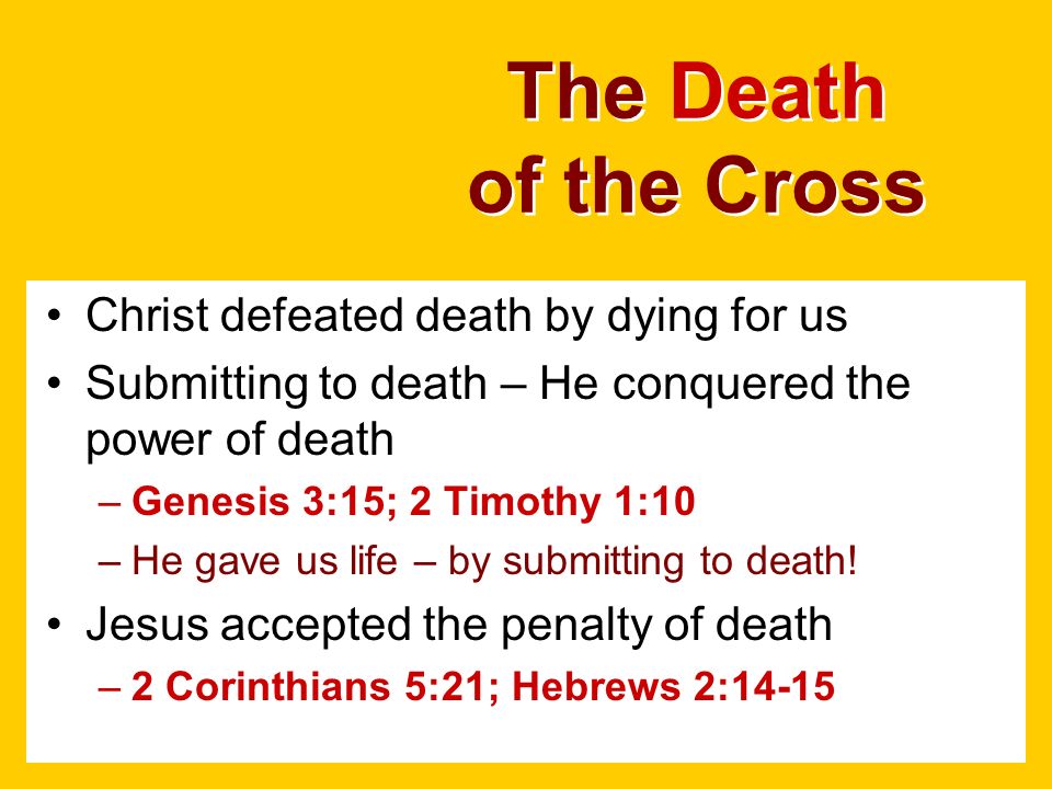 The Death of the Cross Christ defeated death by dying for us Submitting to death – He conquered the power of death –Genesis 3:15; 2 Timothy 1:10 –He gave us life – by submitting to death.