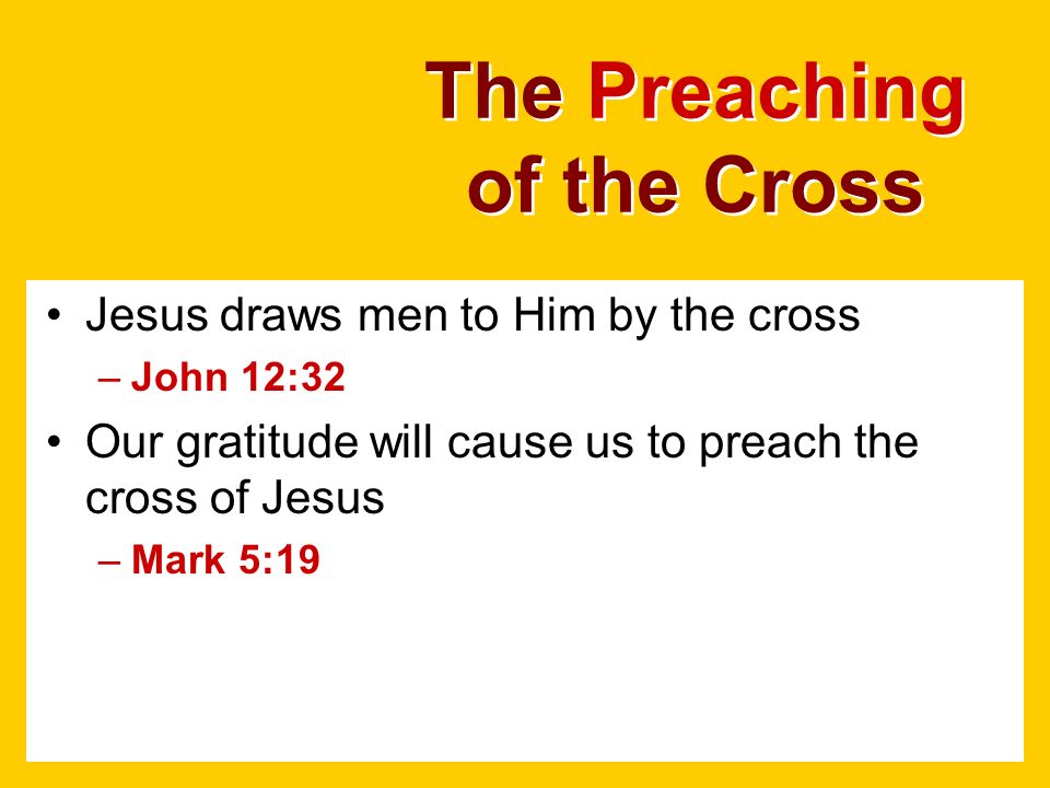The Preaching of the Cross Jesus draws men to Him by the cross –John 12:32 Our gratitude will cause us to preach the cross of Jesus –Mark 5:19
