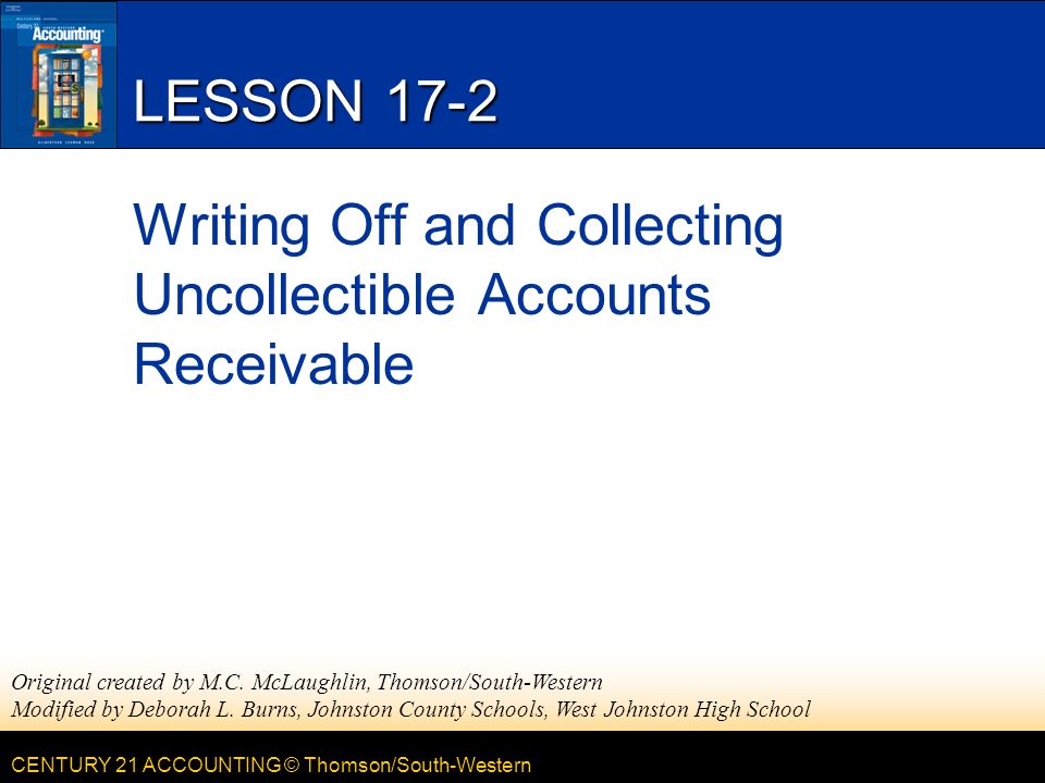 CENTURY 21 ACCOUNTING © Thomson/South-Western LESSON 17-2 Writing Off and Collecting Uncollectible Accounts Receivable Original created by M.C.