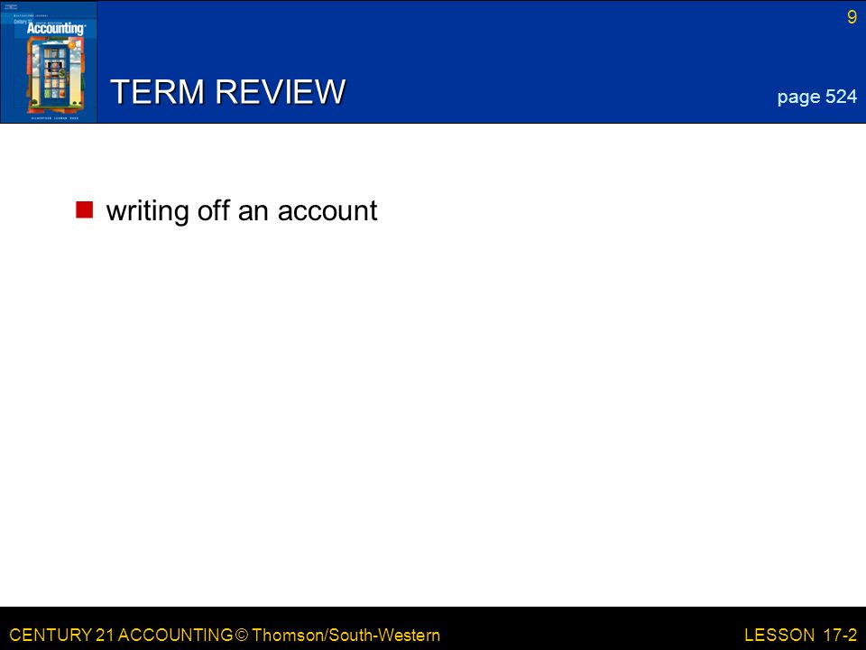 CENTURY 21 ACCOUNTING © Thomson/South-Western 9 LESSON 17-2 TERM REVIEW writing off an account page 524