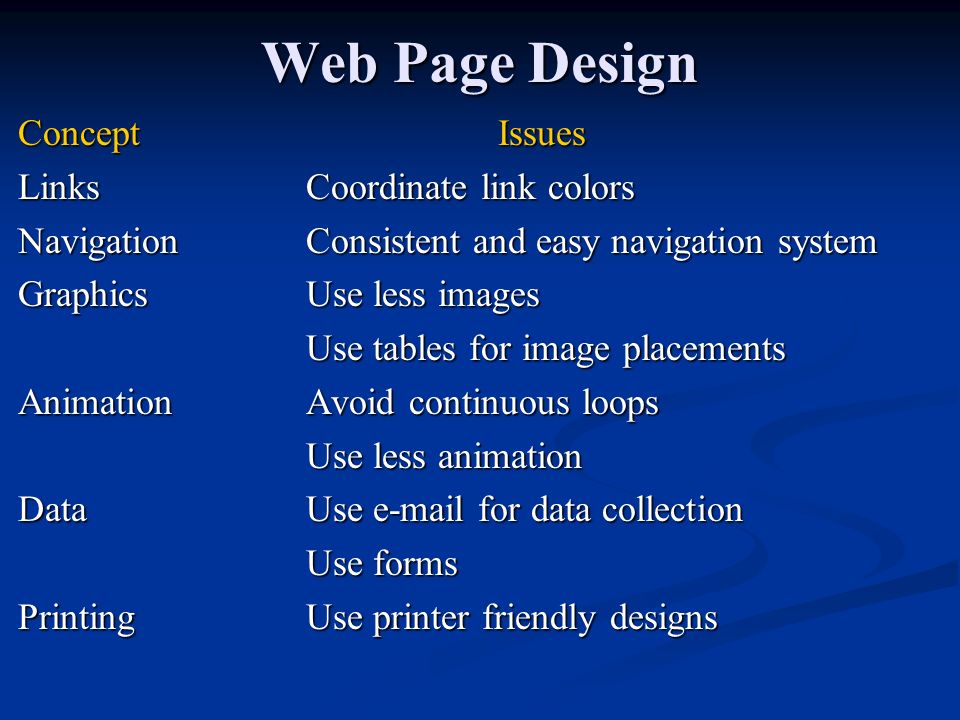 Web Page Design ConceptIssues LinksCoordinate link colors NavigationConsistent and easy navigation system GraphicsUse less images Use tables for image placements AnimationAvoid continuous loops Use less animation DataUse  for data collection Use forms PrintingUse printer friendly designs